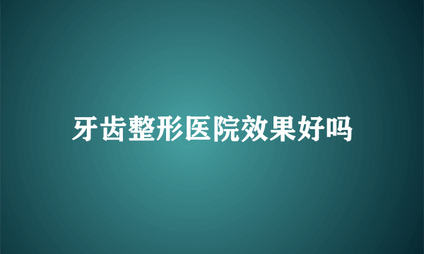 牙齿整形医院效果好吗