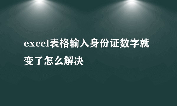 excel表格输入身份证数字就变了怎么解决