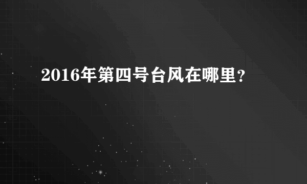 2016年第四号台风在哪里？