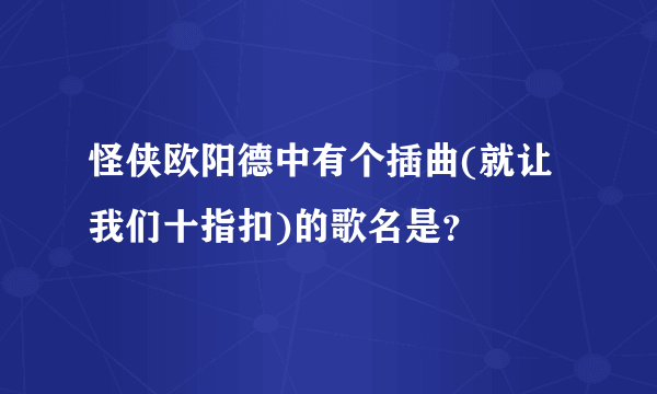 怪侠欧阳德中有个插曲(就让我们十指扣)的歌名是？