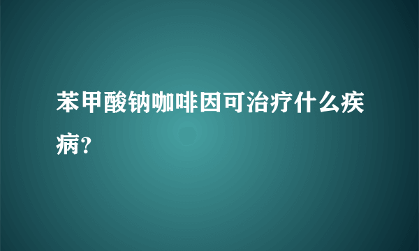 苯甲酸钠咖啡因可治疗什么疾病？