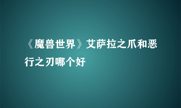 《魔兽世界》艾萨拉之爪和恶行之刃哪个好