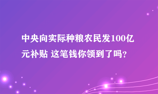 中央向实际种粮农民发100亿元补贴 这笔钱你领到了吗？