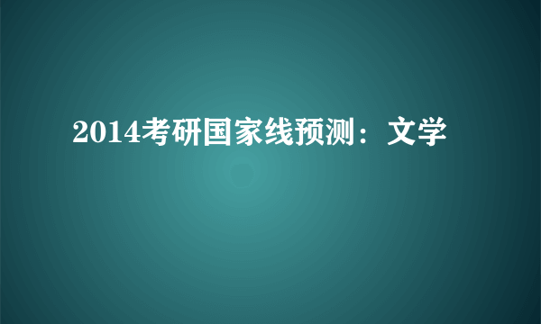 2014考研国家线预测：文学