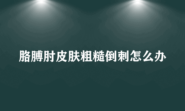 胳膊肘皮肤粗糙倒刺怎么办