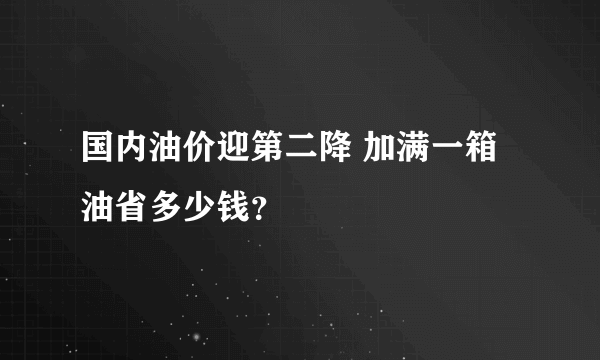 国内油价迎第二降 加满一箱油省多少钱？