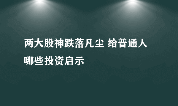 两大股神跌落凡尘 给普通人哪些投资启示