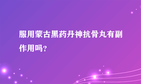 服用蒙古黑药丹神抗骨丸有副作用吗？