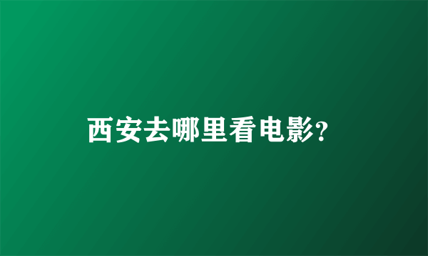 西安去哪里看电影？