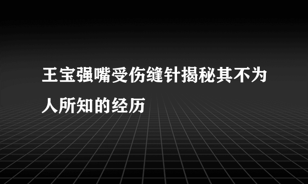 王宝强嘴受伤缝针揭秘其不为人所知的经历