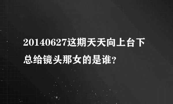 20140627这期天天向上台下总给镜头那女的是谁？