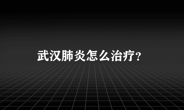 武汉肺炎怎么治疗？