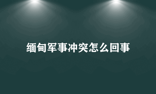 缅甸军事冲突怎么回事