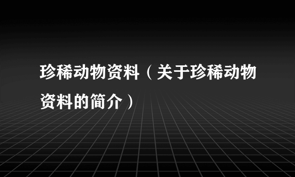 珍稀动物资料（关于珍稀动物资料的简介）