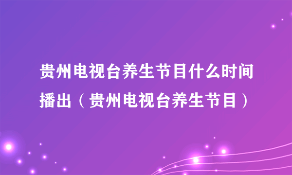 贵州电视台养生节目什么时间播出（贵州电视台养生节目）