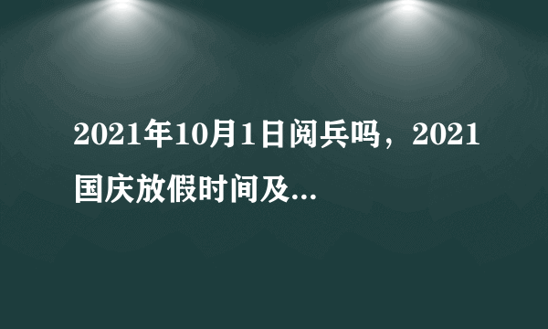 2021年10月1日阅兵吗，2021国庆放假时间及调休安排是怎样的