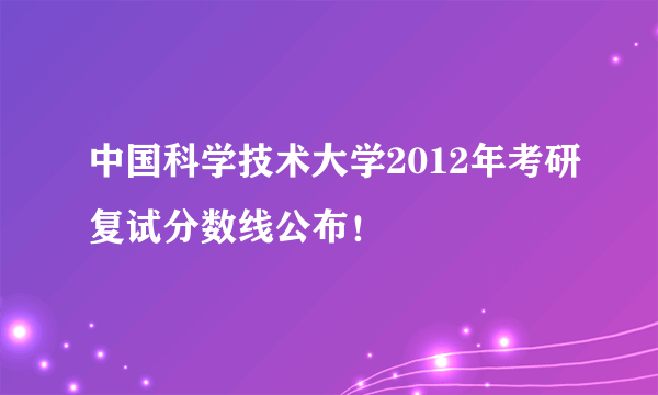 中国科学技术大学2012年考研复试分数线公布！