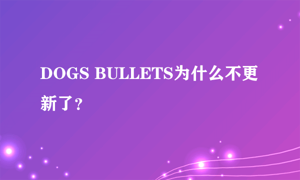 DOGS BULLETS为什么不更新了？