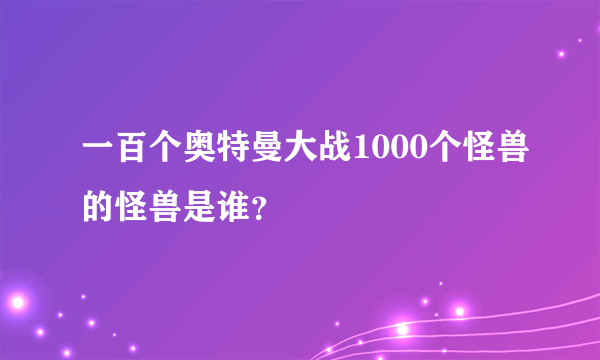 一百个奥特曼大战1000个怪兽的怪兽是谁？