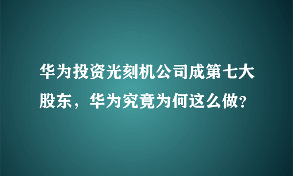 华为投资光刻机公司成第七大股东，华为究竟为何这么做？