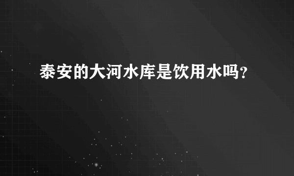 泰安的大河水库是饮用水吗？