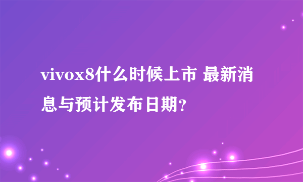 vivox8什么时候上市 最新消息与预计发布日期？