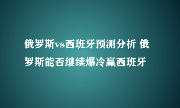 俄罗斯vs西班牙预测分析 俄罗斯能否继续爆冷赢西班牙