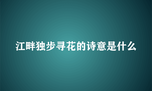 江畔独步寻花的诗意是什么