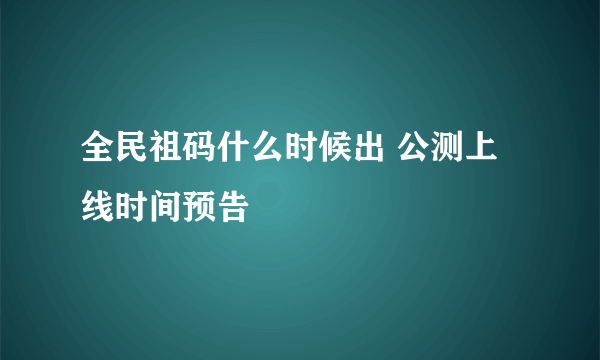 全民祖码什么时候出 公测上线时间预告