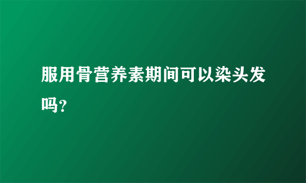 服用骨营养素期间可以染头发吗？