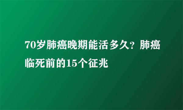 70岁肺癌晚期能活多久？肺癌临死前的15个征兆