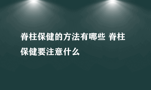 脊柱保健的方法有哪些 脊柱保健要注意什么