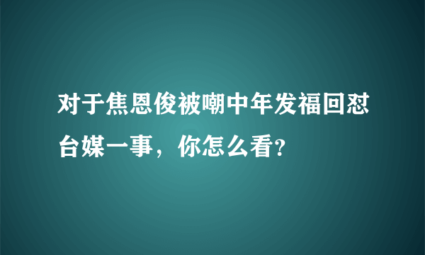 对于焦恩俊被嘲中年发福回怼台媒一事，你怎么看？