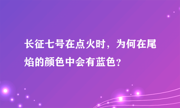 长征七号在点火时，为何在尾焰的颜色中会有蓝色？