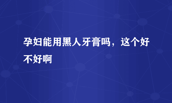 孕妇能用黑人牙膏吗，这个好不好啊