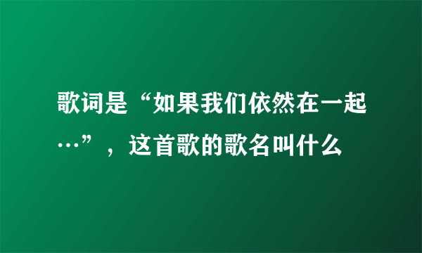 歌词是“如果我们依然在一起…”，这首歌的歌名叫什么