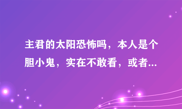 主君的太阳恐怖吗，本人是个胆小鬼，实在不敢看，或者说哪几集以后稍微不恐怖一点。