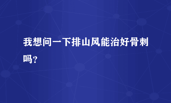 我想问一下排山风能治好骨刺吗？