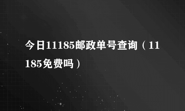 今日11185邮政单号查询（11185免费吗）