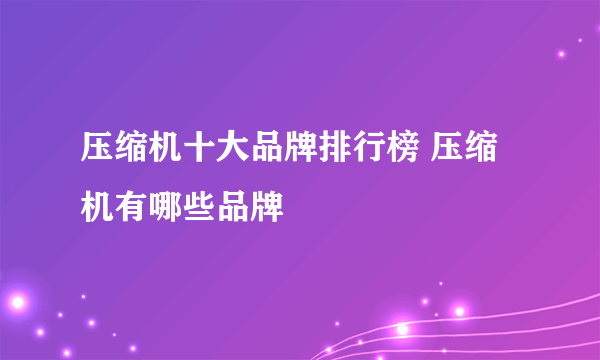 压缩机十大品牌排行榜 压缩机有哪些品牌