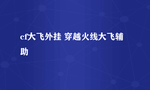 cf大飞外挂 穿越火线大飞辅助