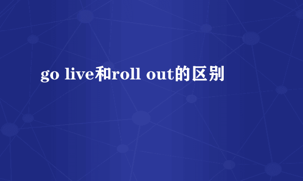 go live和roll out的区别