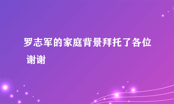 罗志军的家庭背景拜托了各位 谢谢