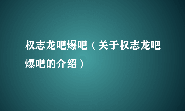 权志龙吧爆吧（关于权志龙吧爆吧的介绍）