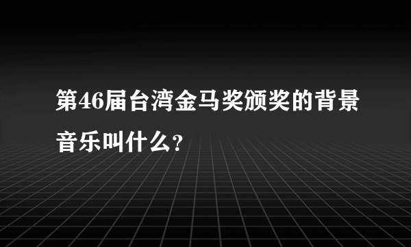 第46届台湾金马奖颁奖的背景音乐叫什么？