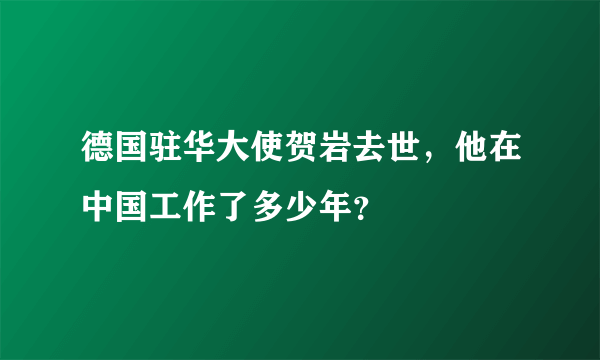 德国驻华大使贺岩去世，他在中国工作了多少年？