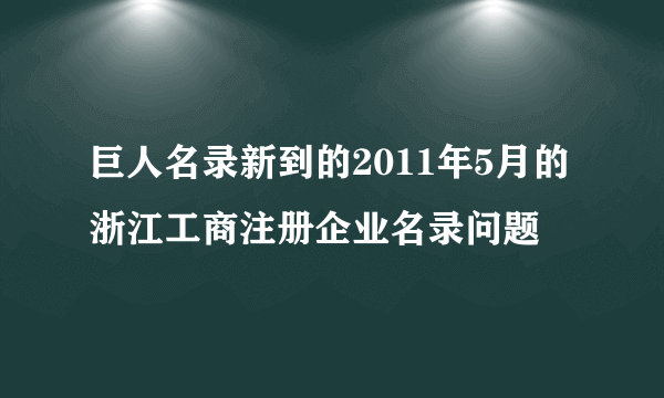 巨人名录新到的2011年5月的浙江工商注册企业名录问题