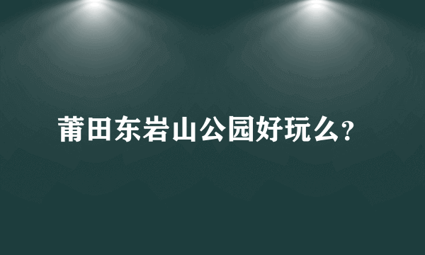 莆田东岩山公园好玩么？