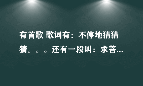 有首歌 歌词有：不停地猜猜猜。。。还有一段叫：求菩萨保佑我俩