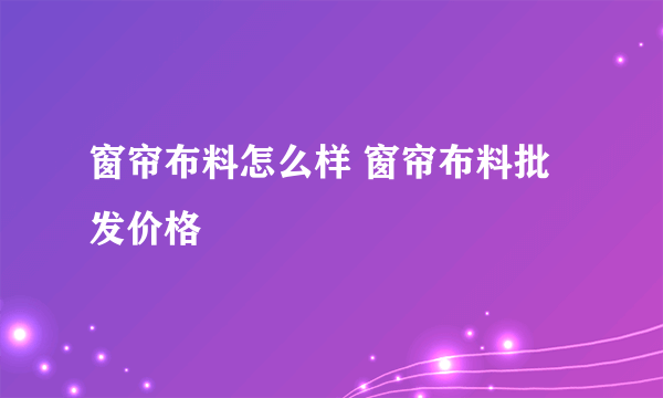 窗帘布料怎么样 窗帘布料批发价格